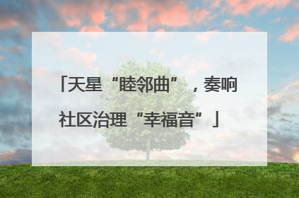 天星“睦邻曲”，奏响社区治理“幸福音”
