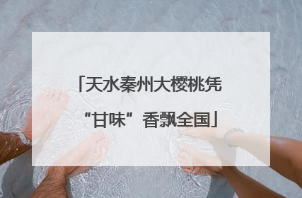 天水秦州大樱桃凭“甘味”香飘全国