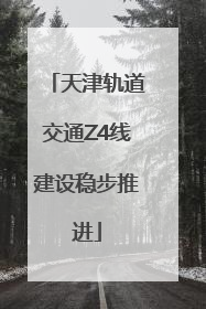 天津轨道交通Z4线建设稳步推进