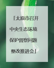 太原市召开中央生态环境保护督察问题整改推进会