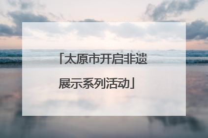 太原市开启非遗展示系列活动