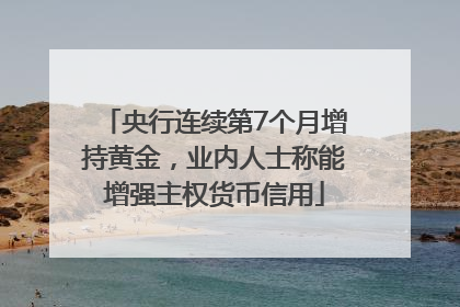 央行连续第7个月增持黄金，业内人士称能增强主权货币信用