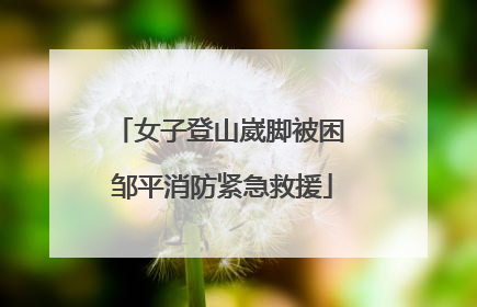 女子登山崴脚被困 邹平消防紧急救援