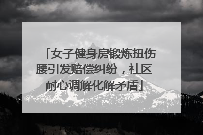 女子健身房锻炼扭伤腰引发赔偿纠纷，社区耐心调解化解矛盾