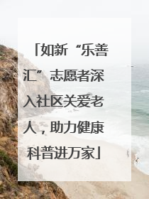 如新“乐善汇”志愿者深入社区关爱老人，助力健康科普进万家