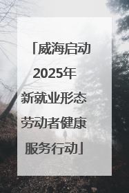 威海启动2025年新就业形态劳动者健康服务行动