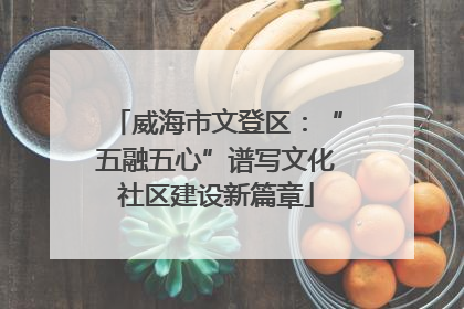威海市文登区：“五融五心”谱写文化社区建设新篇章