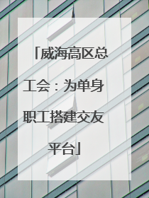 威海高区总工会：为单身职工搭建交友平台