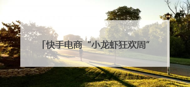 快手电商“小龙虾狂欢周”已售出1000万只小龙虾，打造家乡好物增长新范式