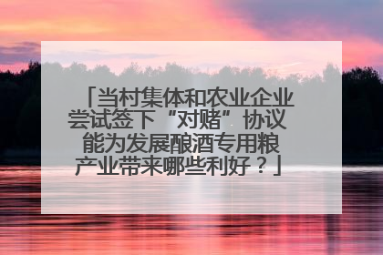 当村集体和农业企业尝试签下“对赌”协议 能为发展酿酒专用粮产业带来哪些利好？