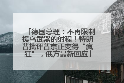 德国总理：不再限制援乌武器的射程！特朗普批评普京正变得“疯狂”，俄方最新回应