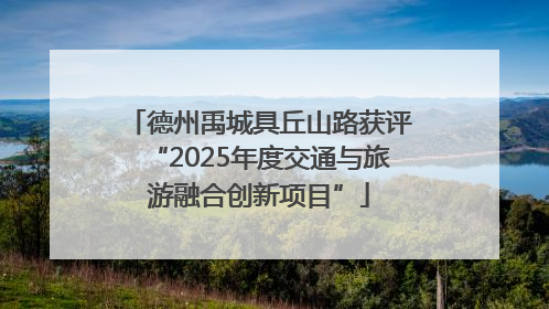 德州禹城具丘山路获评“2025年度交通与旅游融合创新项目”