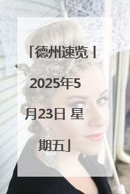 德州速览丨2025年5月23日 星期五