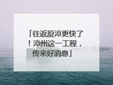 往返厦漳更快了！漳州这一工程，传来好消息