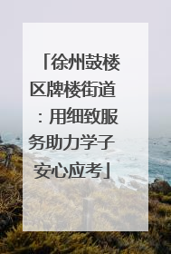 徐州鼓楼区牌楼街道：用细致服务助力学子安心应考