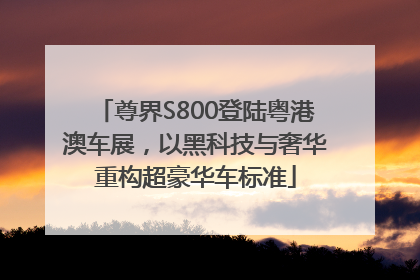 尊界S800登陆粤港澳车展，以黑科技与奢华重构超豪华车标准