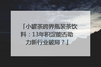 小罐茶跨界瓶装茶饮料：13年积淀能否助力新行业破局？