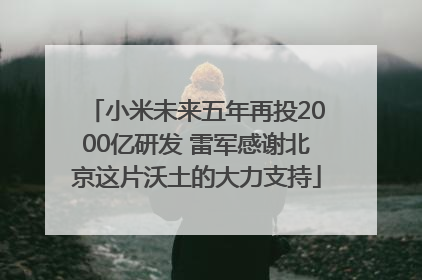 小米未来五年再投2000亿研发 雷军感谢北京这片沃土的大力支持