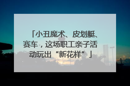 小丑魔术、皮划艇、赛车，这场职工亲子活动玩出“新花样”