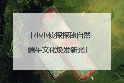 小小侦探探秘自然 端午文化焕发新光