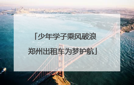 少年学子乘风破浪 郑州出租车为梦护航