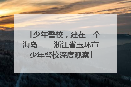 少年警校，建在一个海岛——浙江省玉环市少年警校深度观察