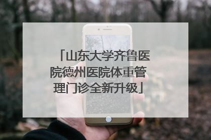 山东大学齐鲁医院德州医院体重管理门诊全新升级