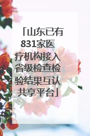 山东已有831家医疗机构接入省级检查检验结果互认共享平台