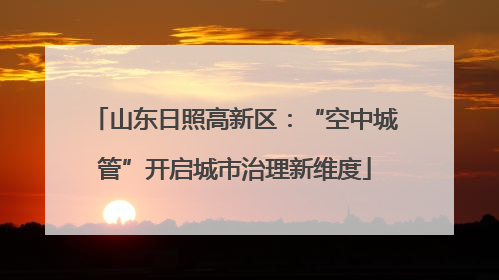山东日照高新区：“空中城管”开启城市治理新维度
