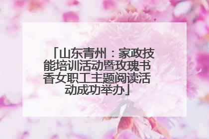 山东青州：家政技能培训活动暨玫瑰书香女职工主题阅读活动成功举办