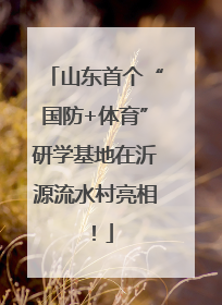 山东首个“国防+体育”研学基地在沂源流水村亮相！