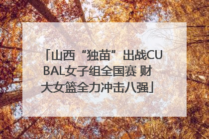 山西“独苗”出战CUBAL女子组全国赛 财大女篮全力冲击八强