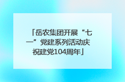 岳农集团开展“七一”党建系列活动庆祝建党104周年