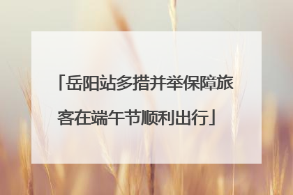 岳阳站多措并举保障旅客在端午节顺利出行