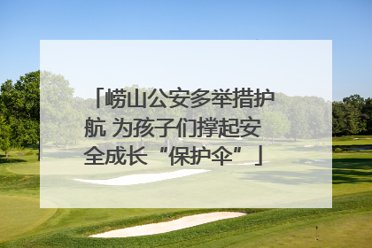 崂山公安多举措护航 为孩子们撑起安全成长“保护伞”