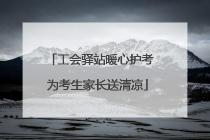 工会驿站暖心护考 为考生家长送清凉
