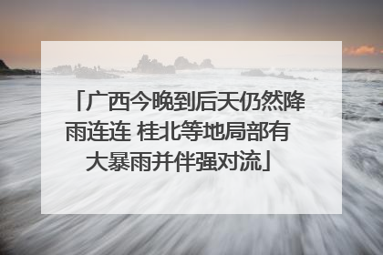 广西今晚到后天仍然降雨连连 桂北等地局部有大暴雨并伴强对流