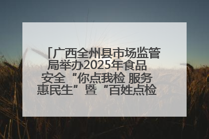 广西全州县市场监管局举办2025年食品安全“你点我检 服务惠民生”暨“百姓点检日”活动启动仪式