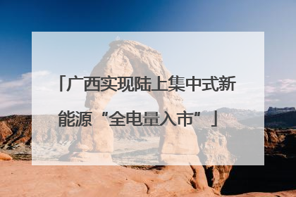 广西实现陆上集中式新能源“全电量入市”