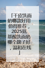 干皮洗面奶哪款好用值得推荐，2025氨基酸洗面奶哪个牌子好，温和在线