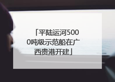 平陆运河5000吨级示范船在广西贵港开建
