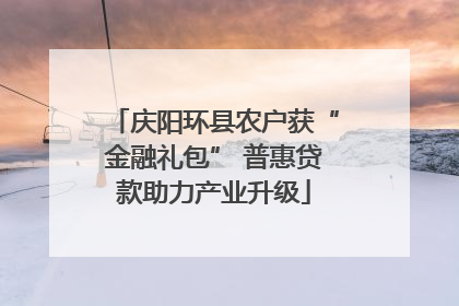 庆阳环县农户获“金融礼包” 普惠贷款助力产业升级