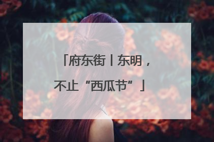 府东街丨东明，不止“西瓜节”
