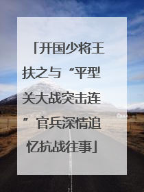 开国少将王扶之与“平型关大战突击连”官兵深情追忆抗战往事