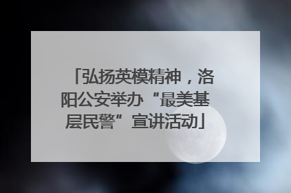 弘扬英模精神，洛阳公安举办“最美基层民警”宣讲活动