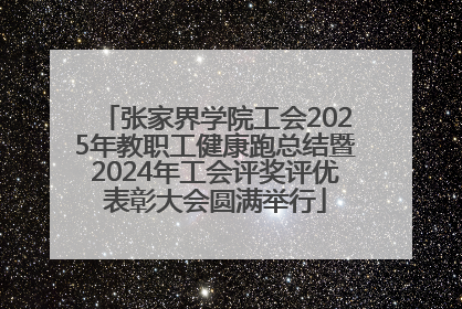 张家界学院工会2025年教职工健康跑总结暨2024年工会评奖评优表彰大会圆满举行