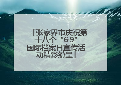 张家界市庆祝第十八个“6·9”国际档案日宣传活动精彩纷呈