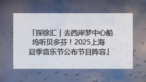 探徐汇｜去西岸梦中心船坞听贝多芬！2025上海夏季音乐节公布节目阵容