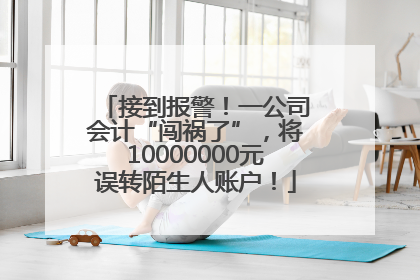 接到报警！一公司会计“闯祸了”，将10000000元误转陌生人账户！