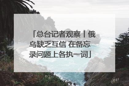 总台记者观察丨俄乌缺乏互信 在备忘录问题上各执一词